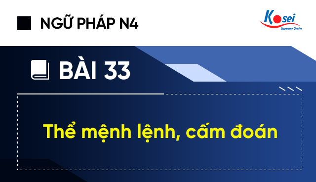 Ngữ Pháp Tiếng Nhật N4 - Bài 33: Thể Mệnh Lệnh, Cấm Đoán